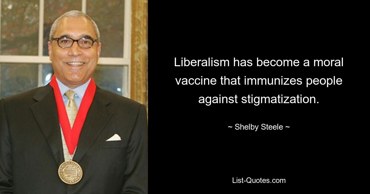 Liberalism has become a moral vaccine that immunizes people against stigmatization. — © Shelby Steele