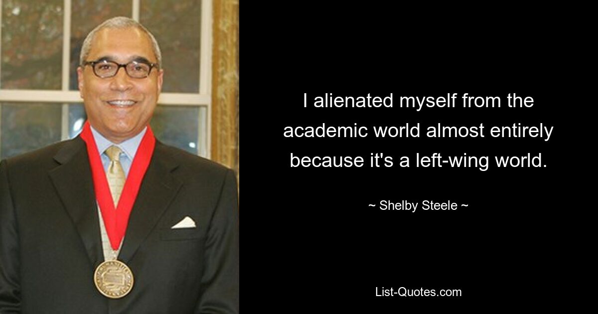 I alienated myself from the academic world almost entirely because it's a left-wing world. — © Shelby Steele