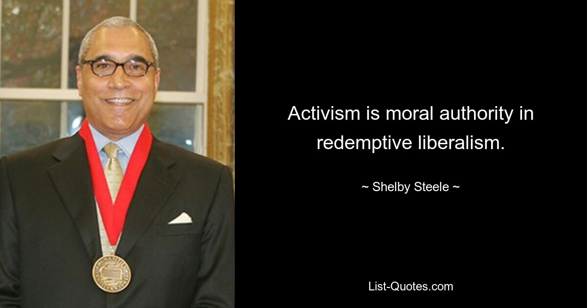 Activism is moral authority in redemptive liberalism. — © Shelby Steele