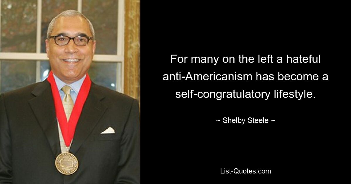 For many on the left a hateful anti-Americanism has become a self-congratulatory lifestyle. — © Shelby Steele