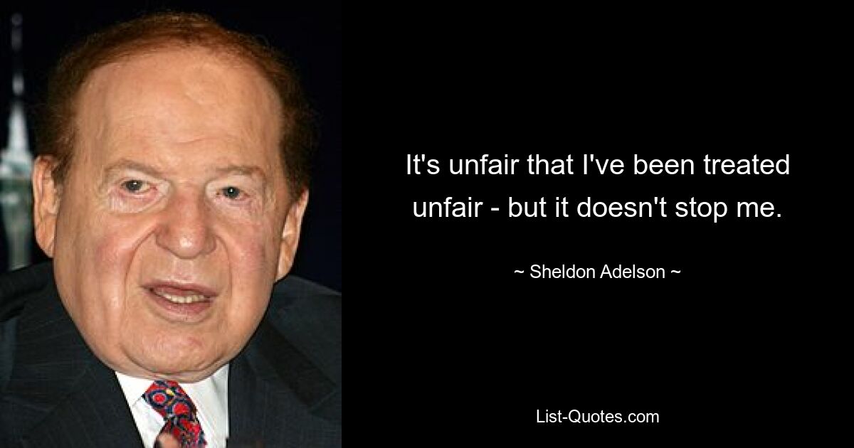 It's unfair that I've been treated unfair - but it doesn't stop me. — © Sheldon Adelson