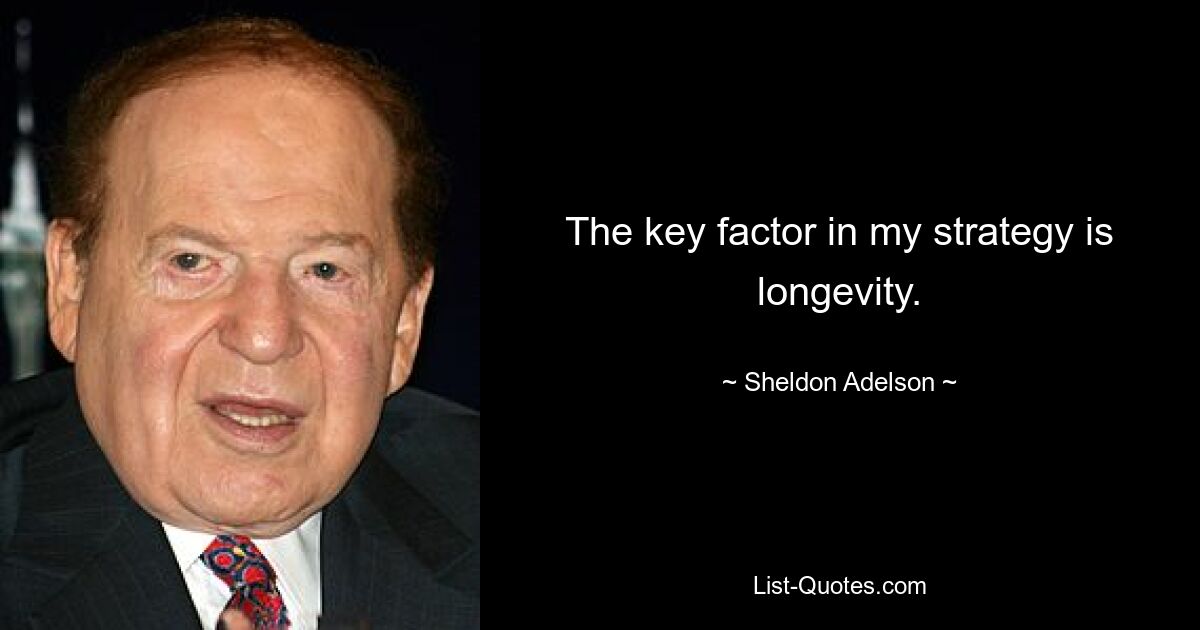 The key factor in my strategy is longevity. — © Sheldon Adelson