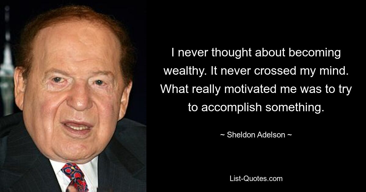 I never thought about becoming wealthy. It never crossed my mind. What really motivated me was to try to accomplish something. — © Sheldon Adelson