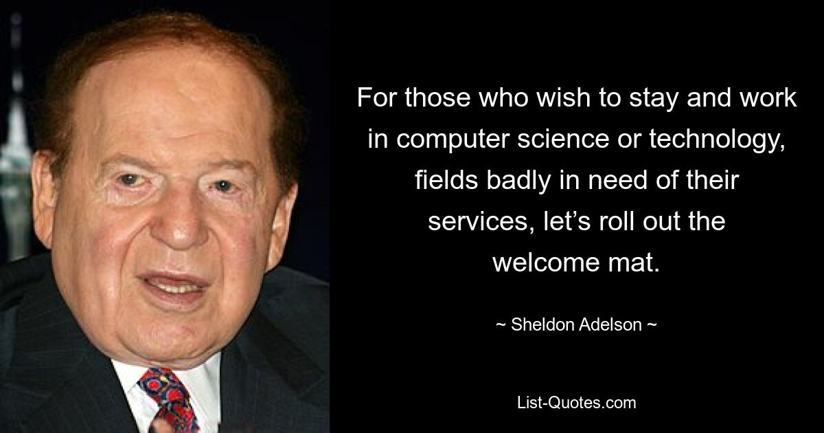 For those who wish to stay and work in computer science or technology, fields badly in need of their services, let’s roll out the welcome mat. — © Sheldon Adelson