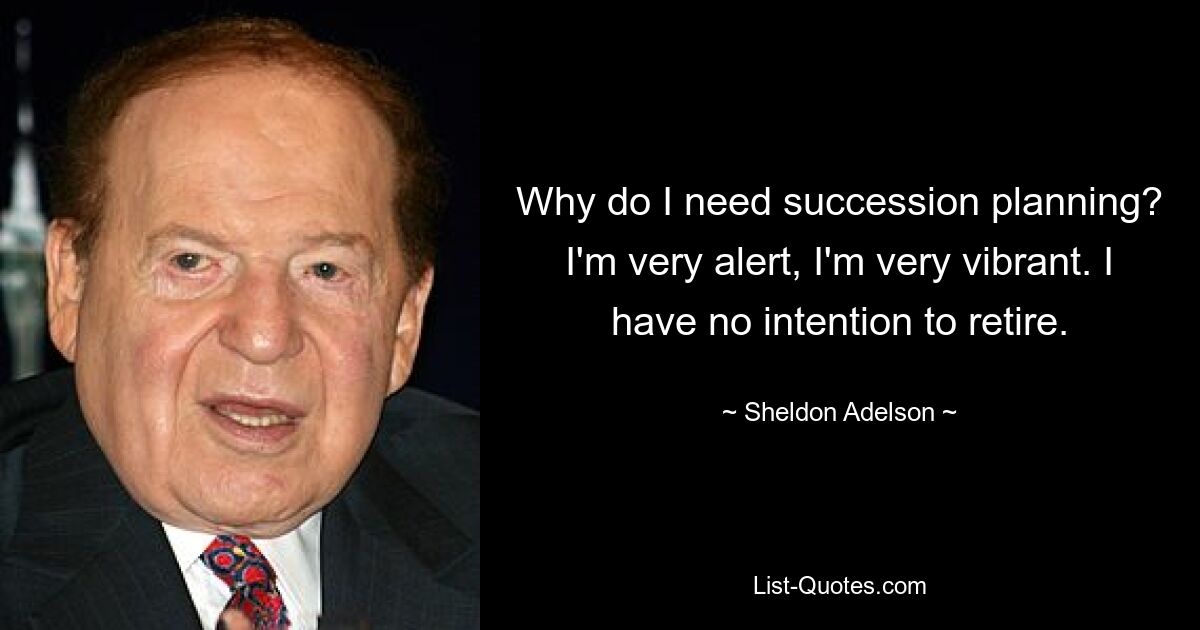 Why do I need succession planning? I'm very alert, I'm very vibrant. I have no intention to retire. — © Sheldon Adelson