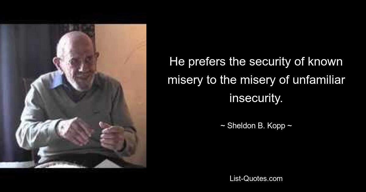 He prefers the security of known misery to the misery of unfamiliar insecurity. — © Sheldon B. Kopp