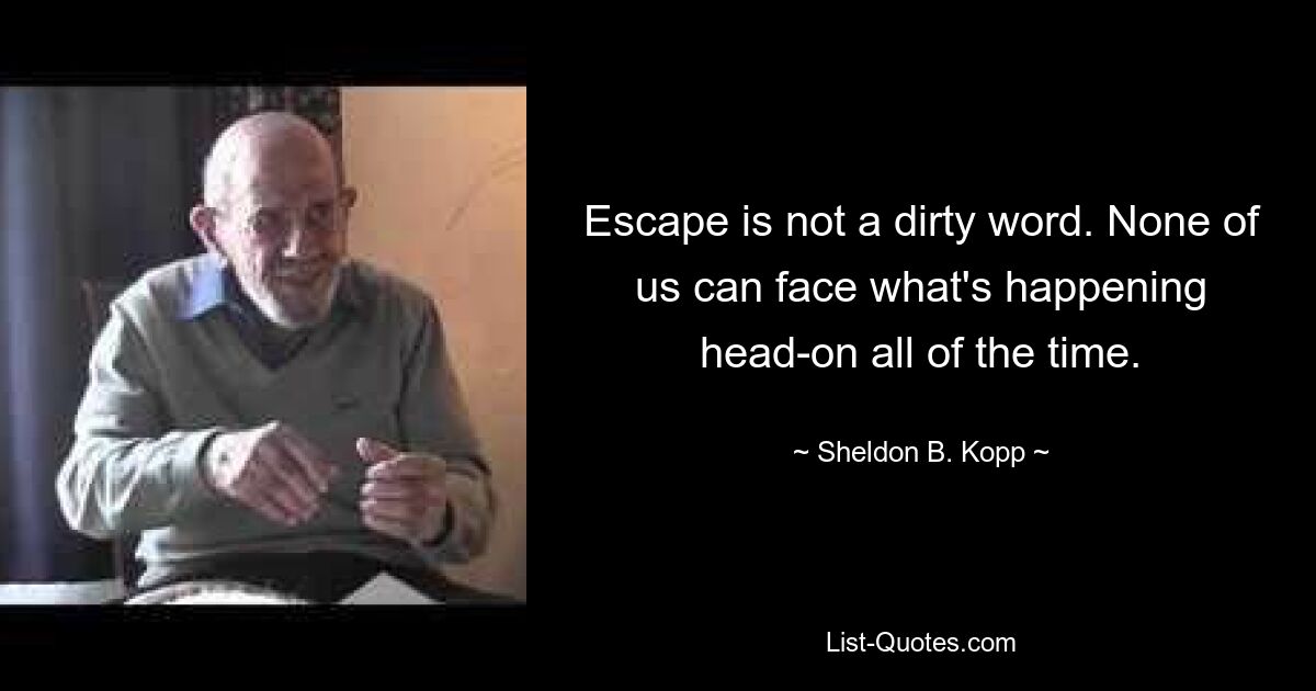 Escape is not a dirty word. None of us can face what's happening head-on all of the time. — © Sheldon B. Kopp