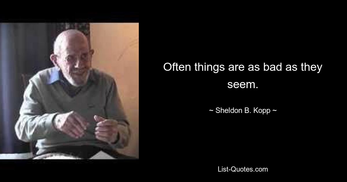 Often things are as bad as they seem. — © Sheldon B. Kopp