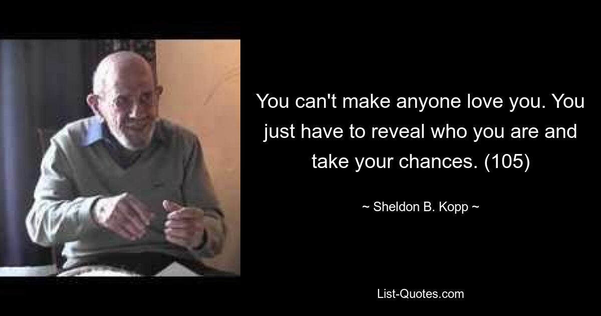 You can't make anyone love you. You just have to reveal who you are and take your chances. (105) — © Sheldon B. Kopp