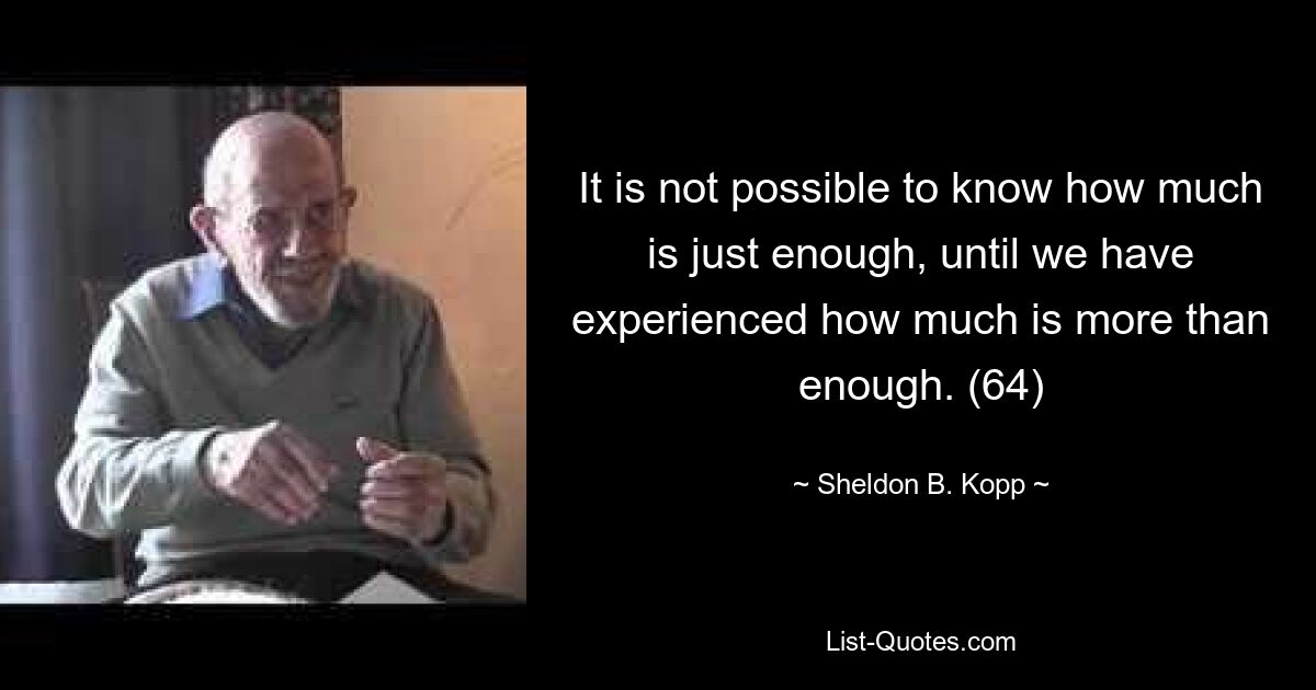 It is not possible to know how much is just enough, until we have experienced how much is more than enough. (64) — © Sheldon B. Kopp