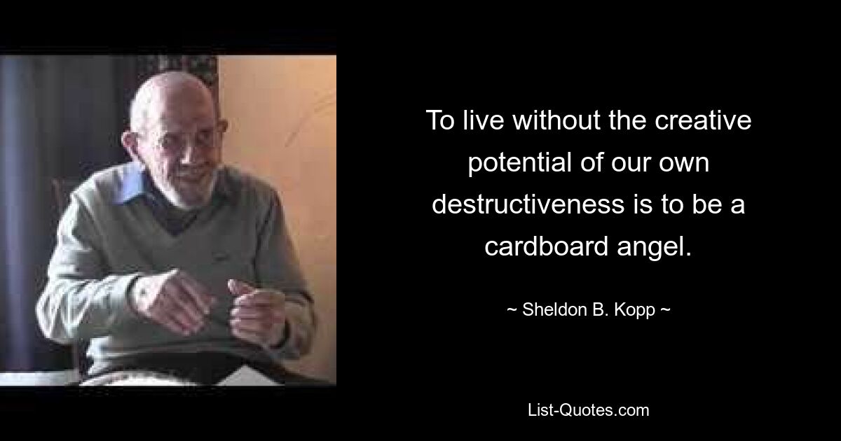 To live without the creative potential of our own destructiveness is to be a cardboard angel. — © Sheldon B. Kopp