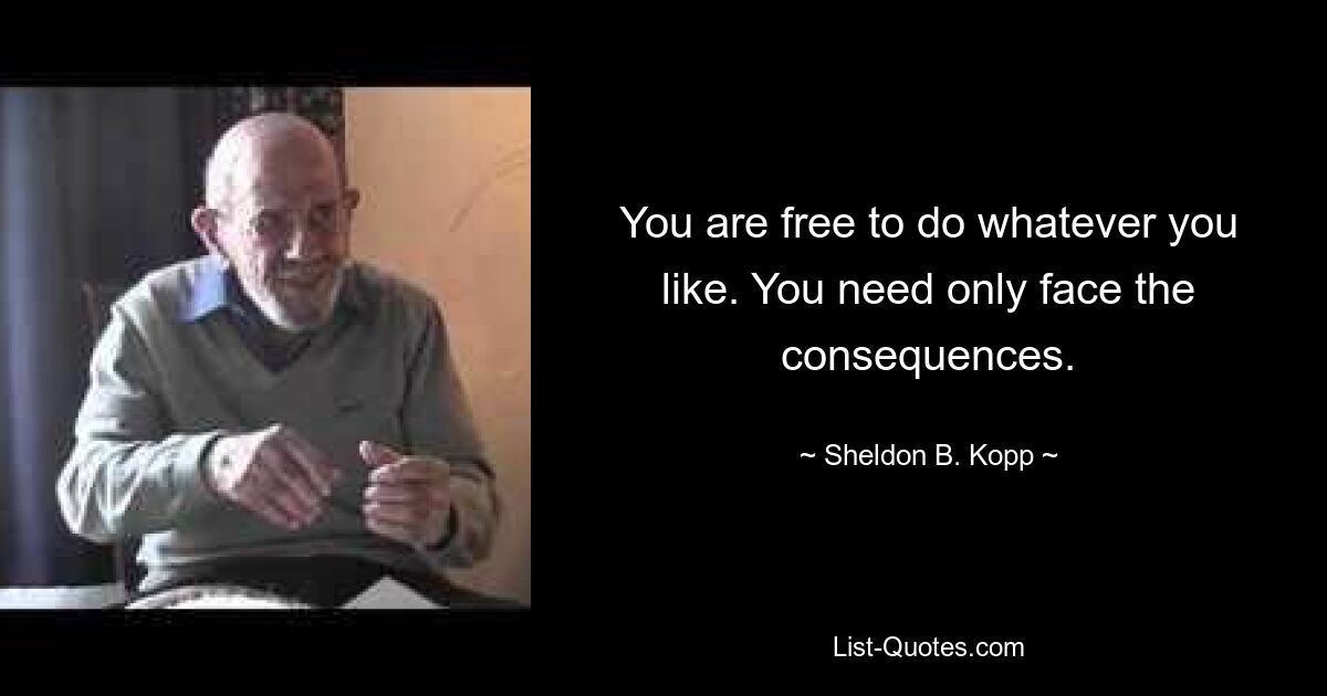 You are free to do whatever you like. You need only face the consequences. — © Sheldon B. Kopp