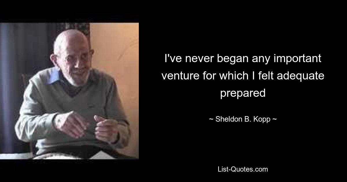 I've never began any important venture for which I felt adequate prepared — © Sheldon B. Kopp