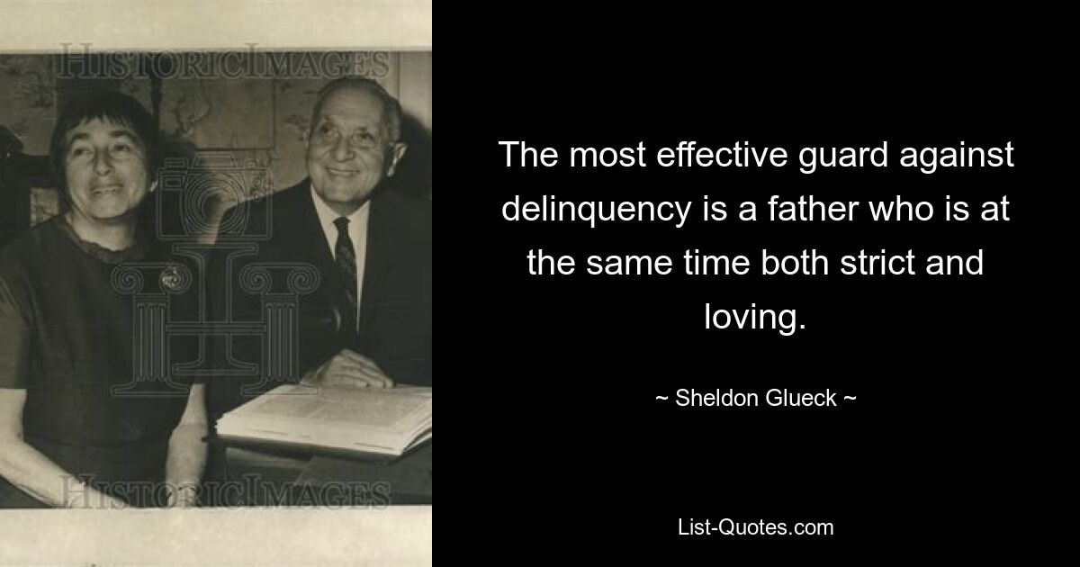 The most effective guard against delinquency is a father who is at the same time both strict and loving. — © Sheldon Glueck