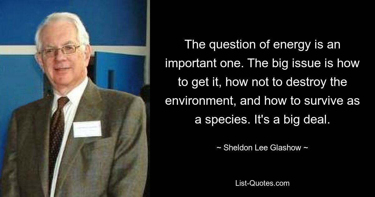 The question of energy is an important one. The big issue is how to get it, how not to destroy the environment, and how to survive as a species. It's a big deal. — © Sheldon Lee Glashow