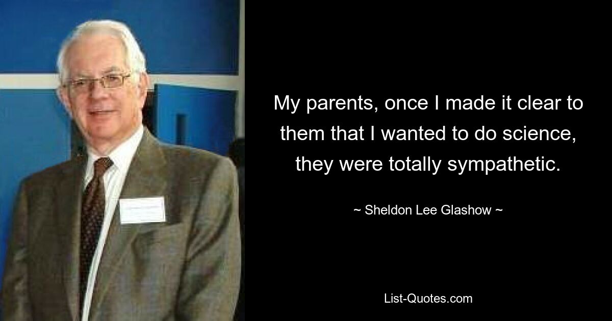 My parents, once I made it clear to them that I wanted to do science, they were totally sympathetic. — © Sheldon Lee Glashow