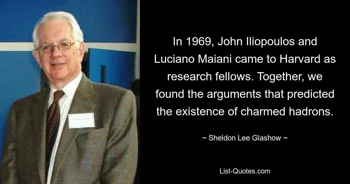 In 1969, John Iliopoulos and Luciano Maiani came to Harvard as research fellows. Together, we found the arguments that predicted the existence of charmed hadrons. — © Sheldon Lee Glashow