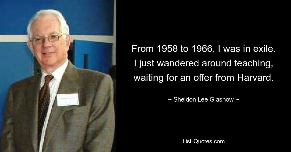 From 1958 to 1966, I was in exile. I just wandered around teaching, waiting for an offer from Harvard. — © Sheldon Lee Glashow