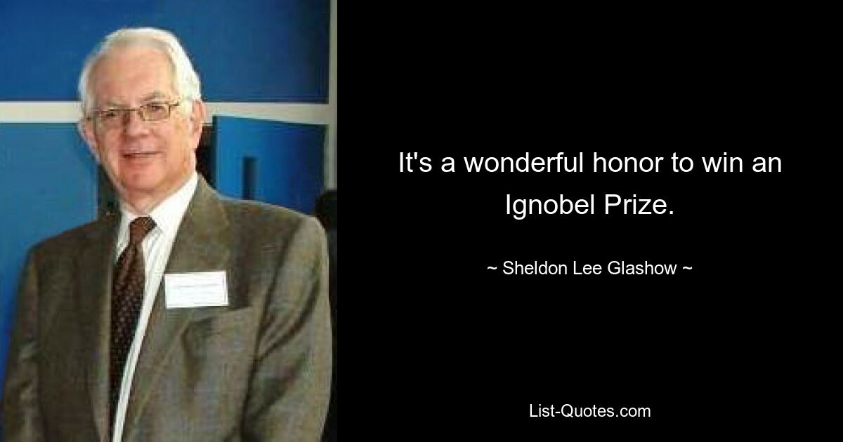 It's a wonderful honor to win an Ignobel Prize. — © Sheldon Lee Glashow