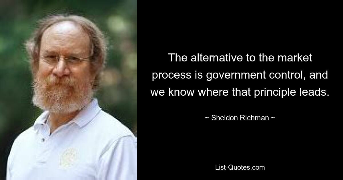 Альтернативой рыночному процессу является государственный контроль, и мы знаем, к чему ведет этот принцип. — © Шелдон Ричман