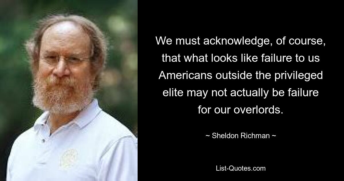 We must acknowledge, of course, that what looks like failure to us Americans outside the privileged elite may not actually be failure for our overlords. — © Sheldon Richman