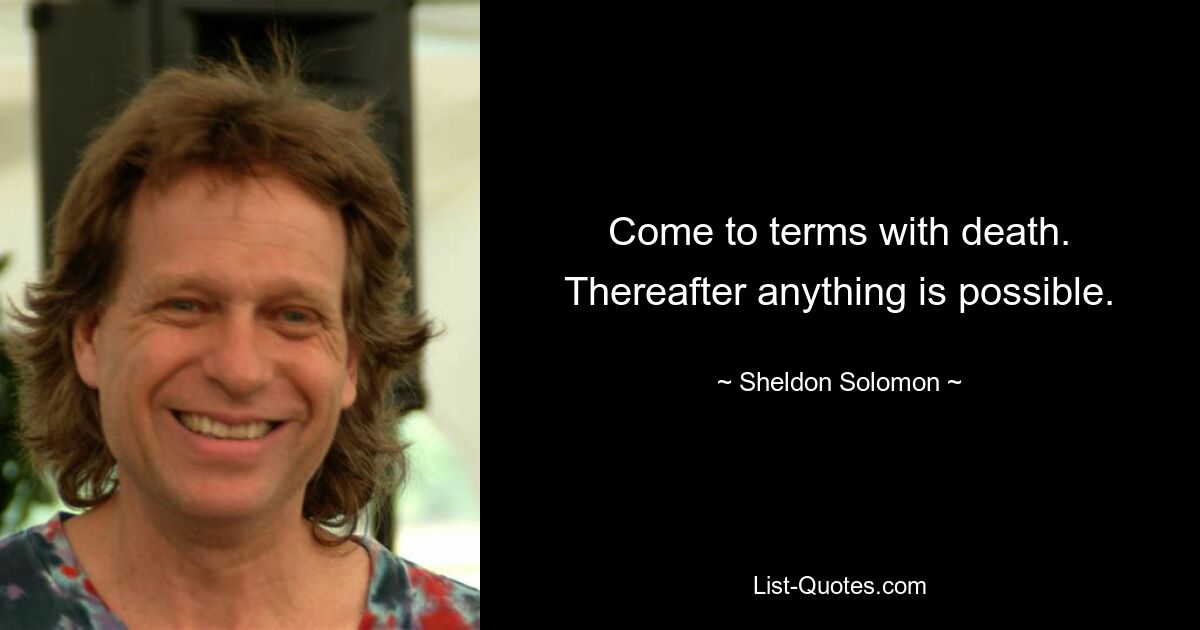 Come to terms with death. Thereafter anything is possible. — © Sheldon Solomon