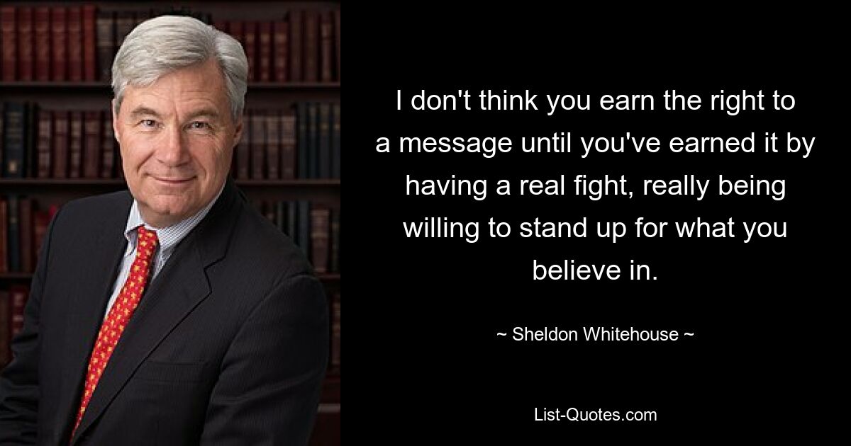 Я не думаю, что вы заслуживаете права на сообщение, пока не заслужите его, проведя настоящую борьбу, действительно желая постоять за то, во что вы верите. — © Шелдон Уайтхаус