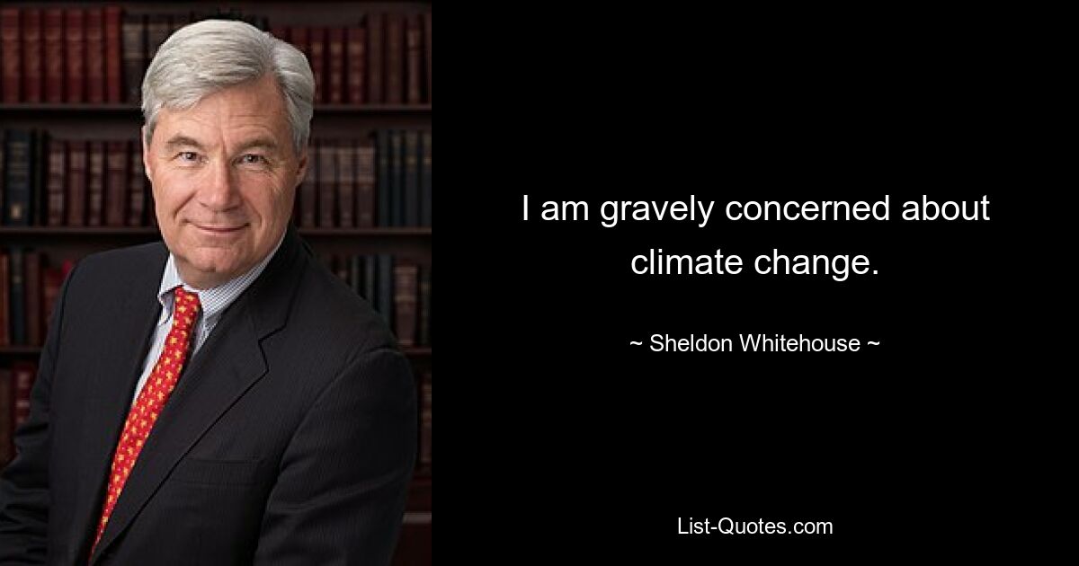 I am gravely concerned about climate change. — © Sheldon Whitehouse