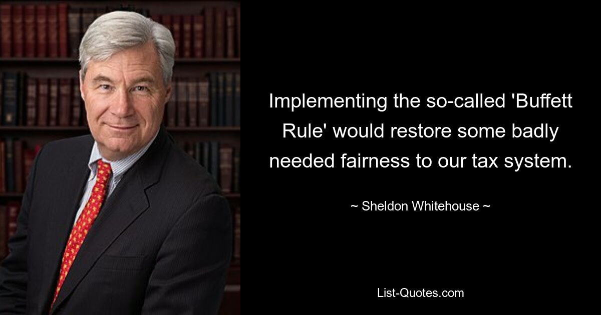 Implementing the so-called 'Buffett Rule' would restore some badly needed fairness to our tax system. — © Sheldon Whitehouse