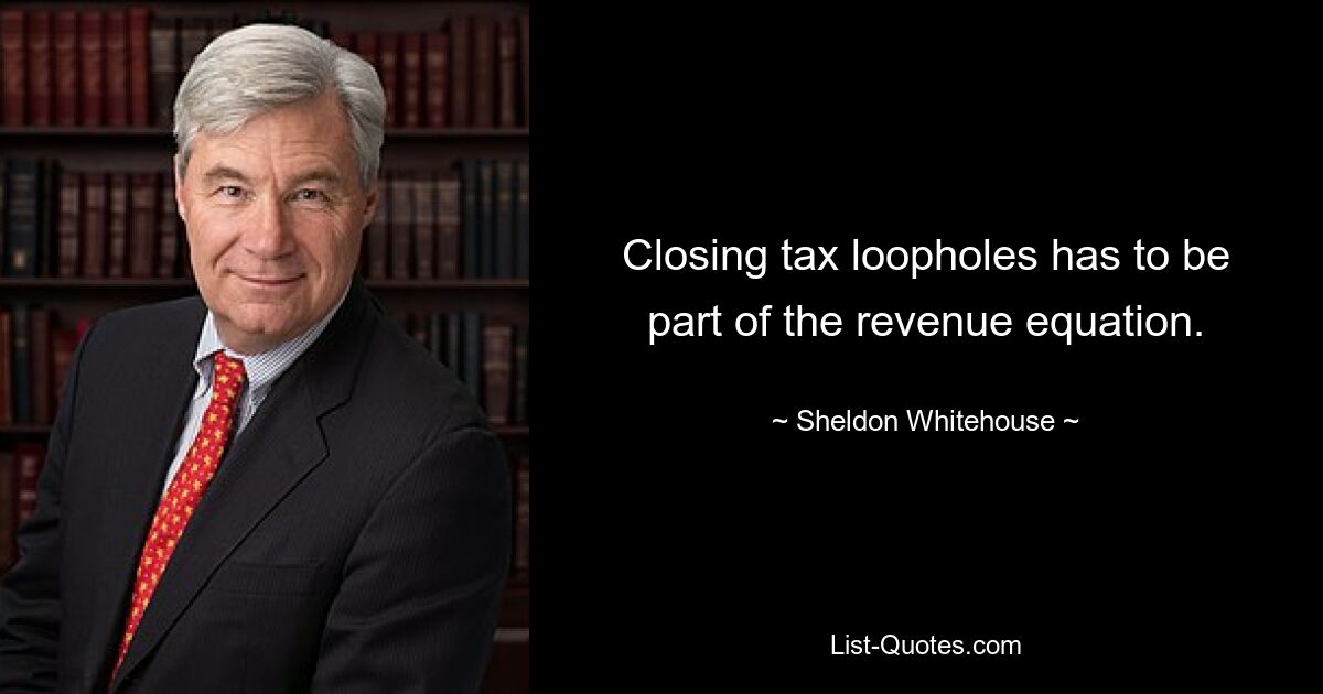 Closing tax loopholes has to be part of the revenue equation. — © Sheldon Whitehouse