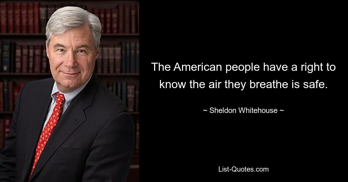 The American people have a right to know the air they breathe is safe. — © Sheldon Whitehouse