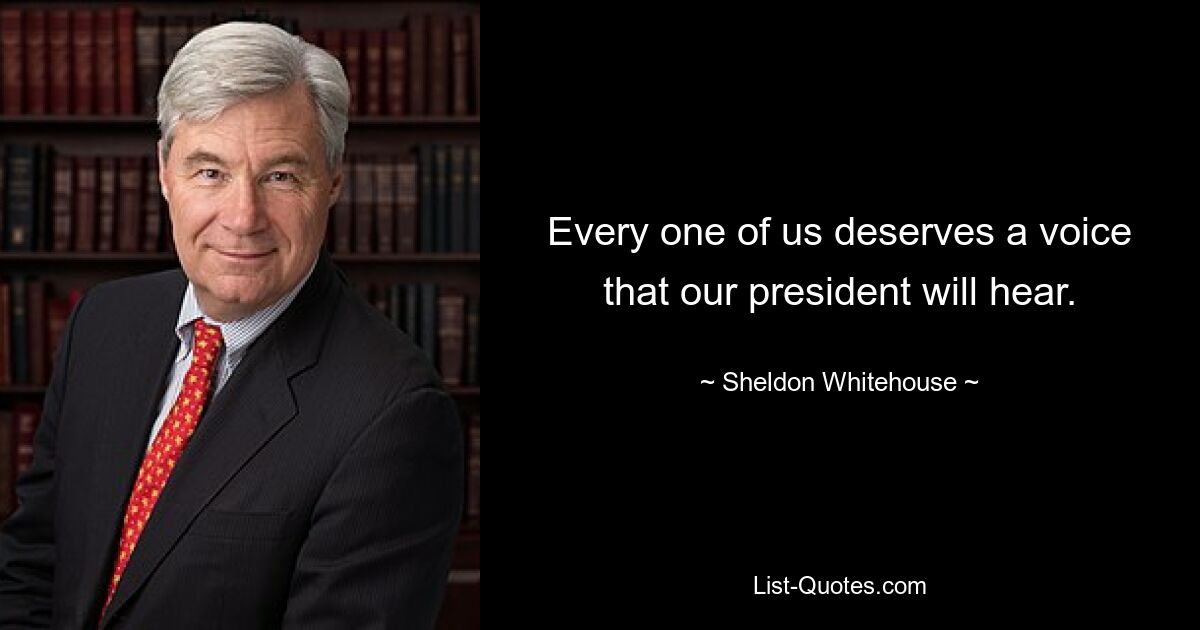 Every one of us deserves a voice that our president will hear. — © Sheldon Whitehouse