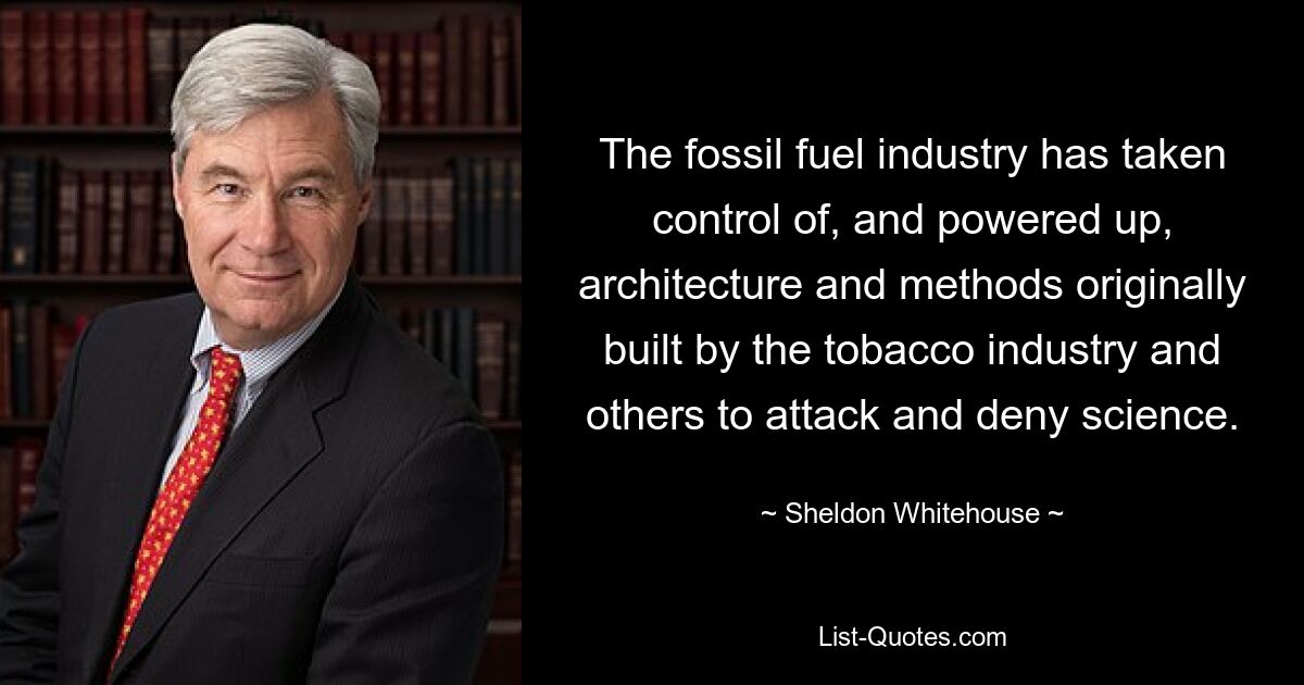 The fossil fuel industry has taken control of, and powered up, architecture and methods originally built by the tobacco industry and others to attack and deny science. — © Sheldon Whitehouse