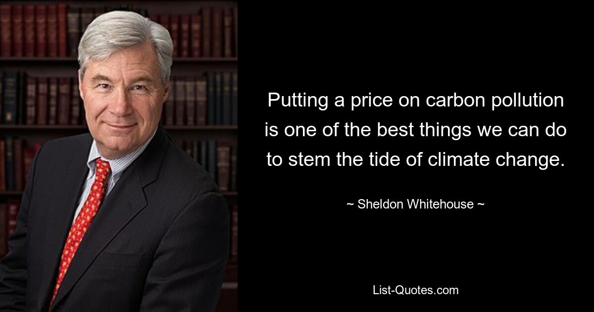 Putting a price on carbon pollution is one of the best things we can do to stem the tide of climate change. — © Sheldon Whitehouse