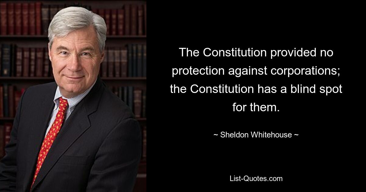 The Constitution provided no protection against corporations; the Constitution has a blind spot for them. — © Sheldon Whitehouse