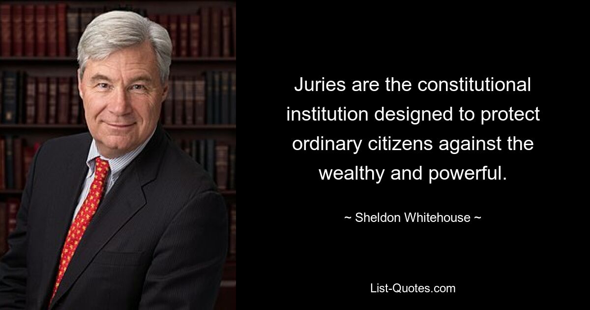 Juries are the constitutional institution designed to protect ordinary citizens against the wealthy and powerful. — © Sheldon Whitehouse