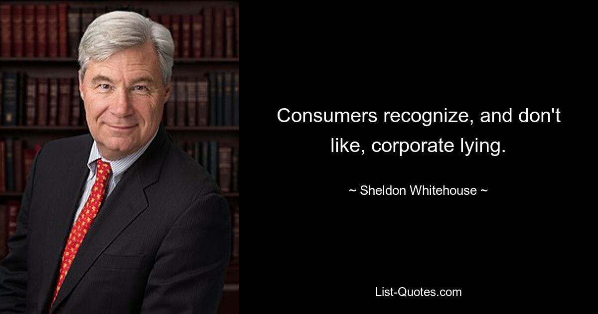 Consumers recognize, and don't like, corporate lying. — © Sheldon Whitehouse