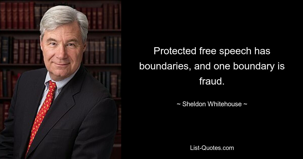 Protected free speech has boundaries, and one boundary is fraud. — © Sheldon Whitehouse