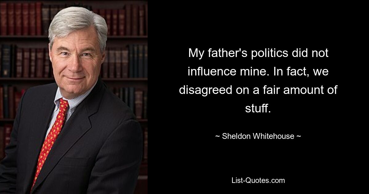 My father's politics did not influence mine. In fact, we disagreed on a fair amount of stuff. — © Sheldon Whitehouse