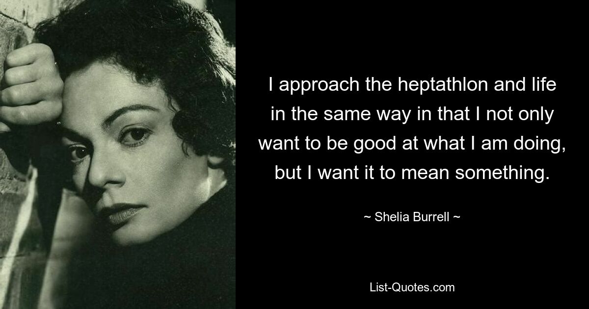 I approach the heptathlon and life in the same way in that I not only want to be good at what I am doing, but I want it to mean something. — © Shelia Burrell