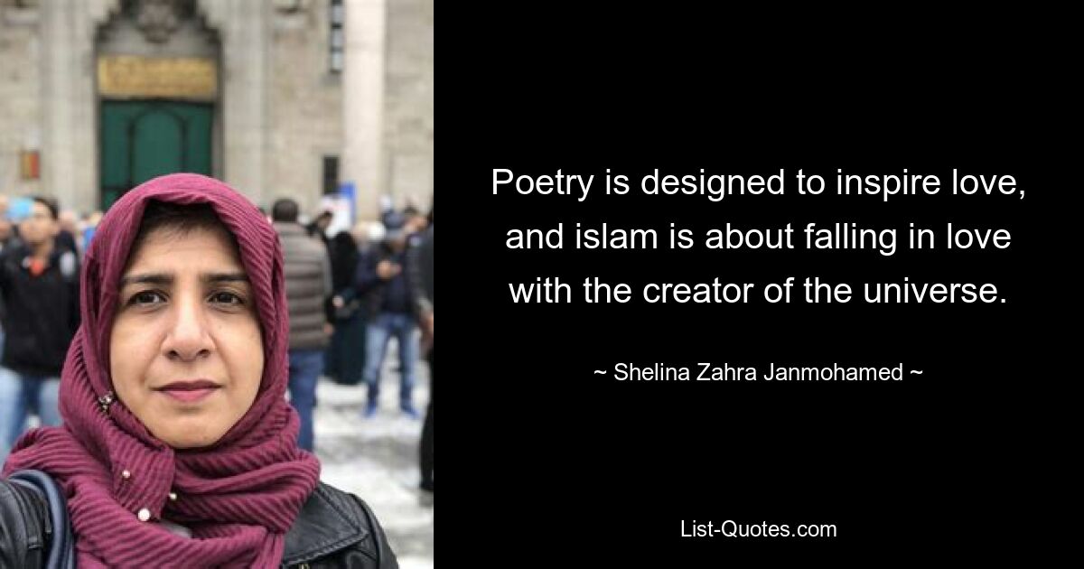 Poetry is designed to inspire love, and islam is about falling in love with the creator of the universe. — © Shelina Zahra Janmohamed