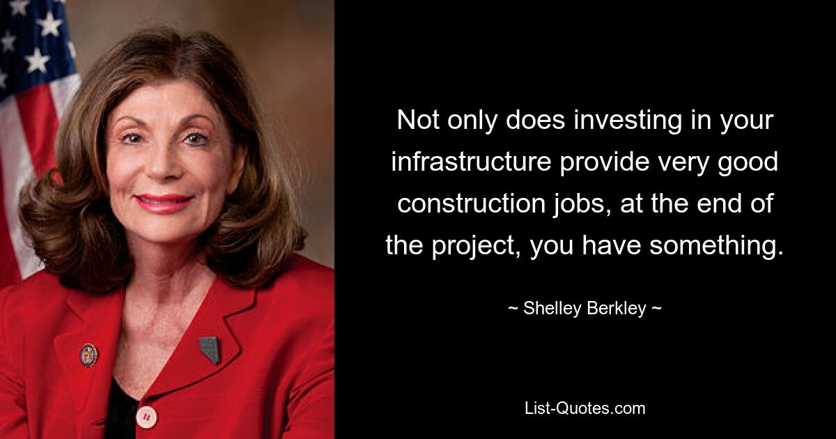 Not only does investing in your infrastructure provide very good construction jobs, at the end of the project, you have something. — © Shelley Berkley