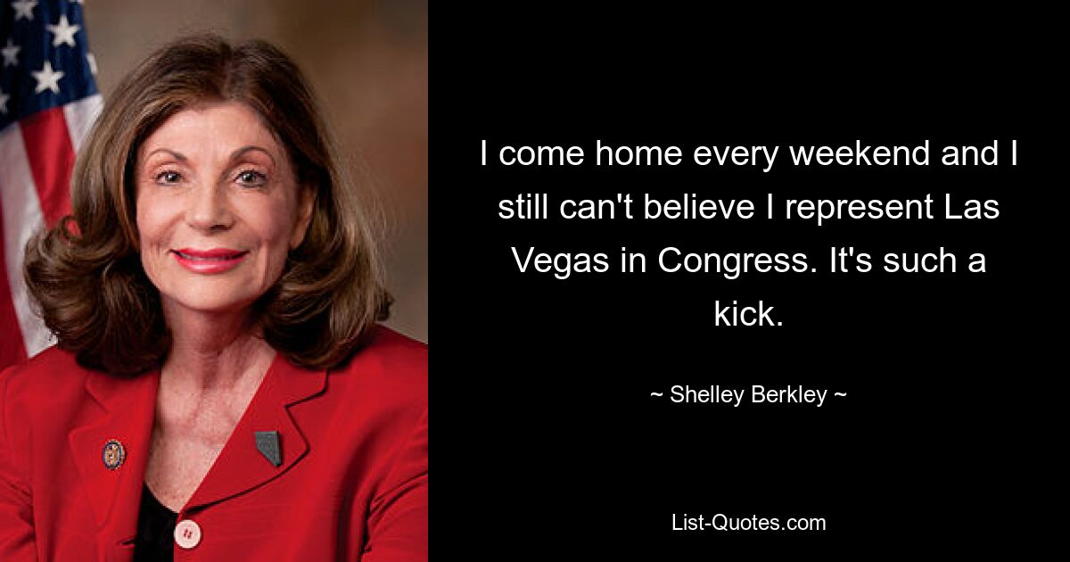 I come home every weekend and I still can't believe I represent Las Vegas in Congress. It's such a kick. — © Shelley Berkley