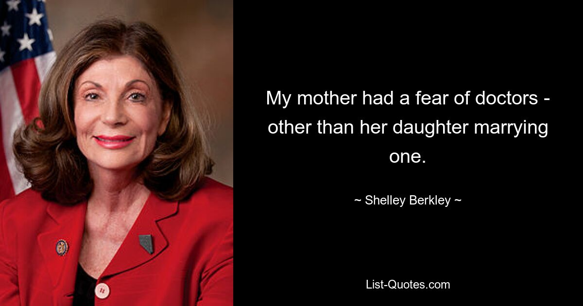 My mother had a fear of doctors - other than her daughter marrying one. — © Shelley Berkley