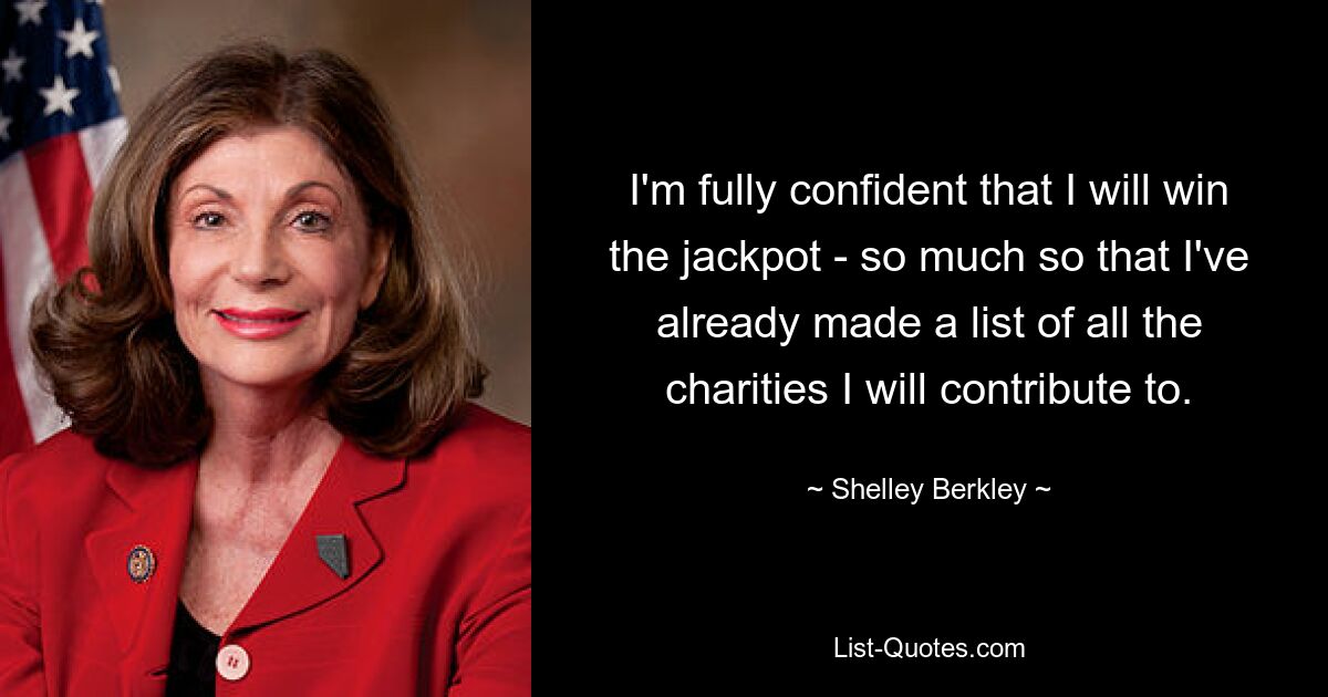 I'm fully confident that I will win the jackpot - so much so that I've already made a list of all the charities I will contribute to. — © Shelley Berkley