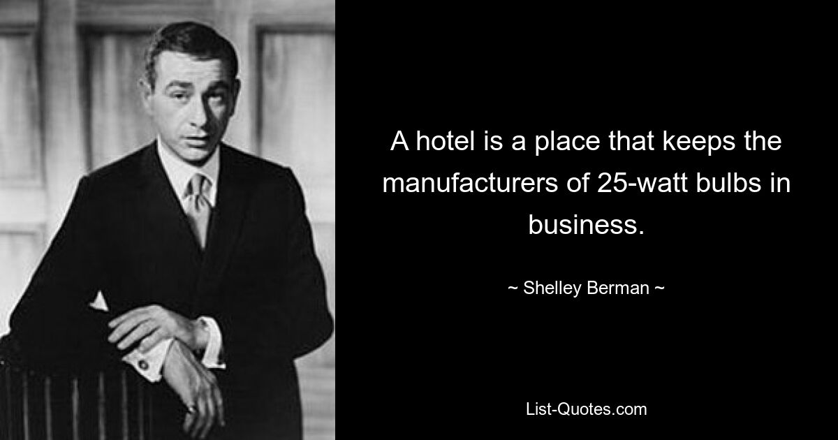 A hotel is a place that keeps the manufacturers of 25-watt bulbs in business. — © Shelley Berman