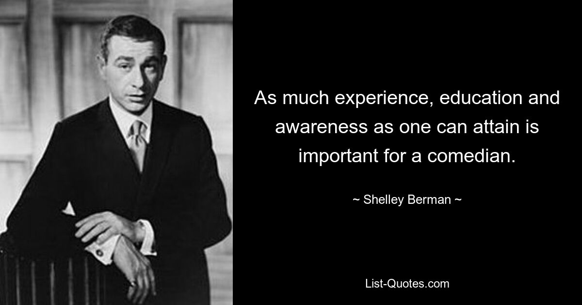 As much experience, education and awareness as one can attain is important for a comedian. — © Shelley Berman