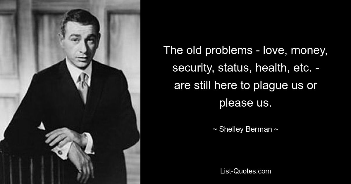 The old problems - love, money, security, status, health, etc. - are still here to plague us or please us. — © Shelley Berman