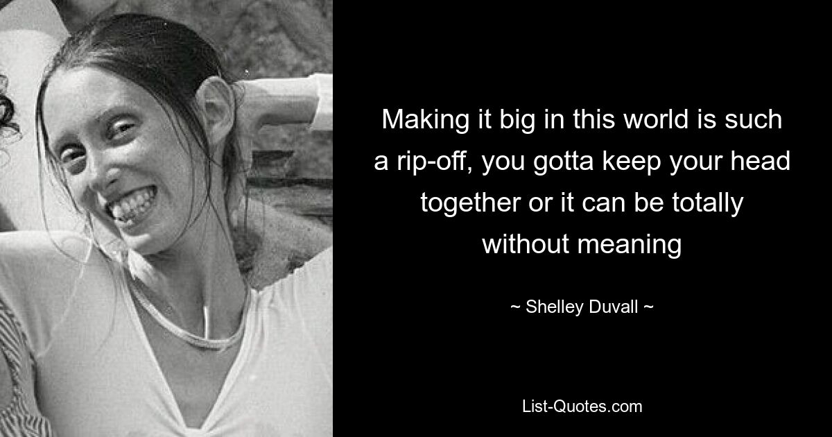 Making it big in this world is such a rip-off, you gotta keep your head together or it can be totally without meaning — © Shelley Duvall