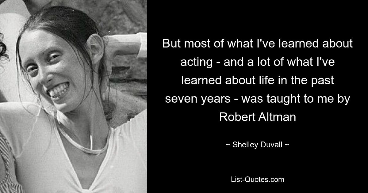 But most of what I've learned about acting - and a lot of what I've learned about life in the past seven years - was taught to me by Robert Altman — © Shelley Duvall